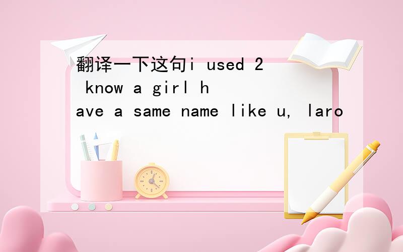 翻译一下这句i used 2 know a girl have a same name like u, laro
