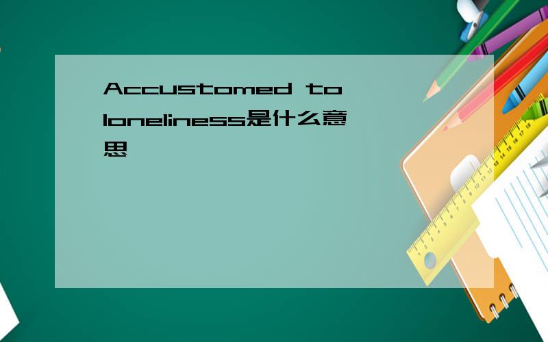 Accustomed to loneliness是什么意思