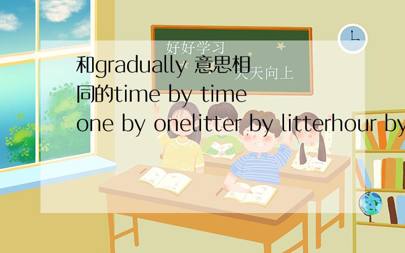 和gradually 意思相同的time by timeone by onelitter by litterhour by hour