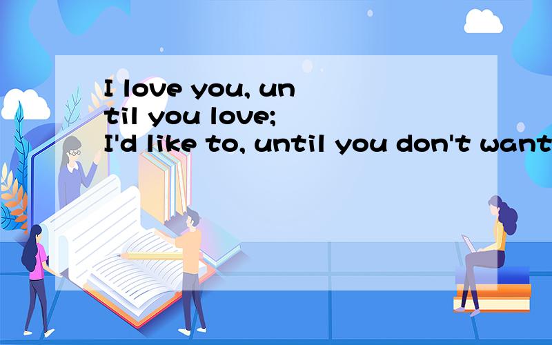 I love you, until you love; I'd like to, until you don't want to是什么意思