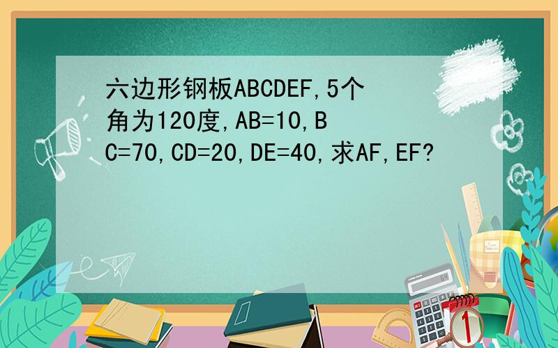 六边形钢板ABCDEF,5个角为120度,AB=10,BC=70,CD=20,DE=40,求AF,EF?