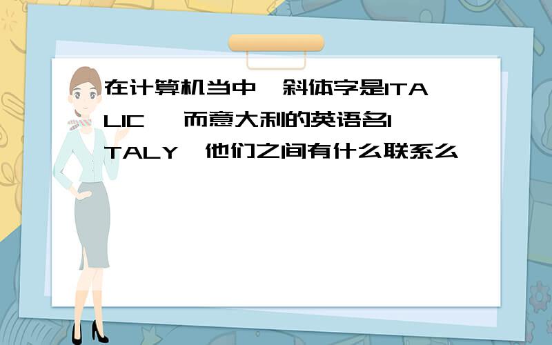 在计算机当中,斜体字是ITALIC ,而意大利的英语名ITALY,他们之间有什么联系么