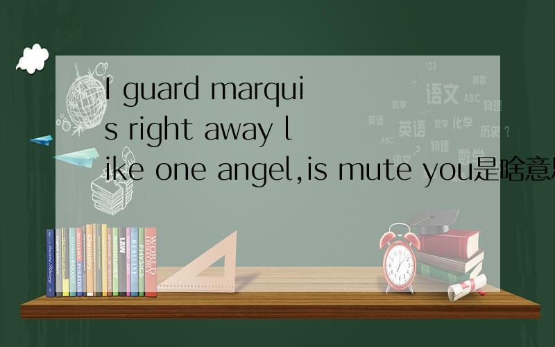 I guard marquis right away like one angel,is mute you是啥意思?