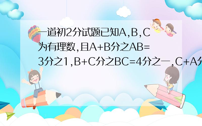 一道初2分试题已知A,B,C为有理数,且A+B分之AB=3分之1,B+C分之BC=4分之一,C+A分之CA=5分之4,求AB+BC+CA分之ABC的值