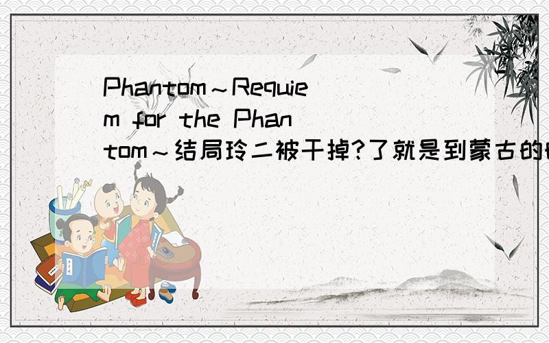 Phantom～Requiem for the Phantom～结局玲二被干掉?了就是到蒙古的时候,02被那个车夫干掉了吗?