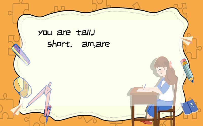 you are tall.i＿short.(am,are)