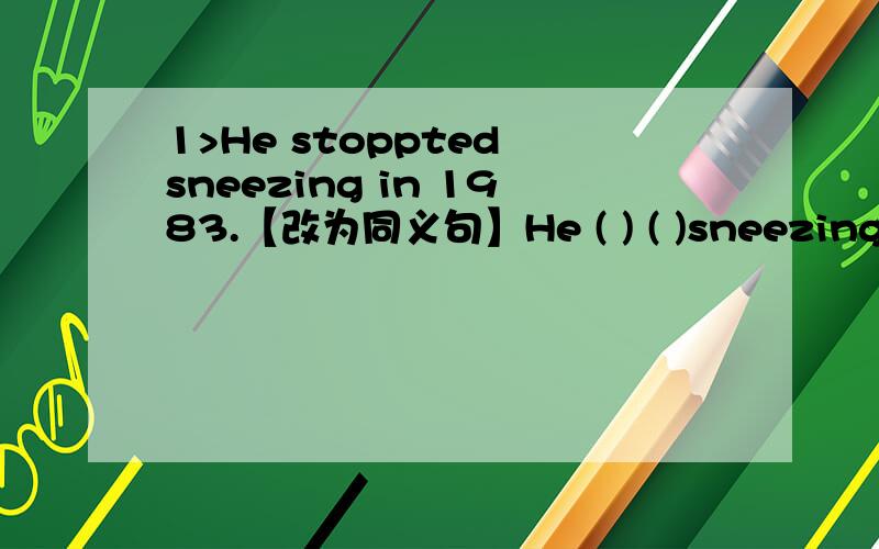1>He stoppted sneezing in 1983.【改为同义句】He ( ) ( )sneezing( )1983.根据提示词填入适当的句子完成对话2>A:( )【person,or】B:He is a man.