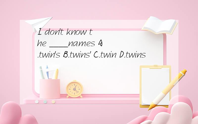 I don't know the ____names A.twin's B.twins' C.twin D.twins
