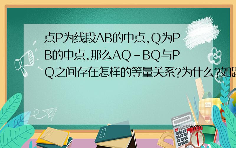 点P为线段AB的中点,Q为PB的中点,那么AQ-BQ与PQ之间存在怎样的等量关系?为什么?如题.
