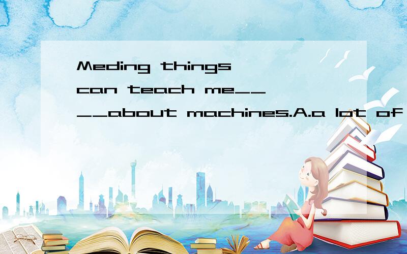 Meding things can teach me____about machines.A.a lot of B.lots of C.a lot D.lot of