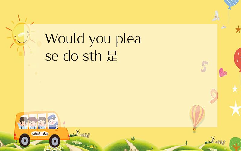 Would you please do sth 是