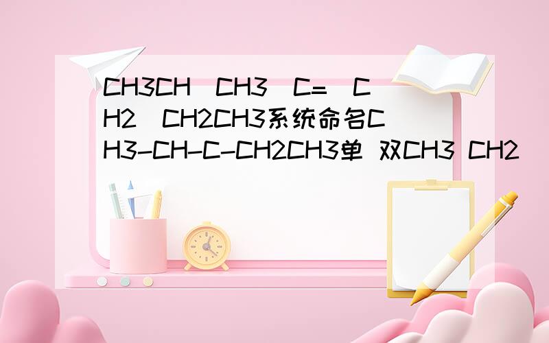 CH3CH(CH3)C=(CH2)CH2CH3系统命名CH3-CH-C-CH2CH3单 双CH3 CH2