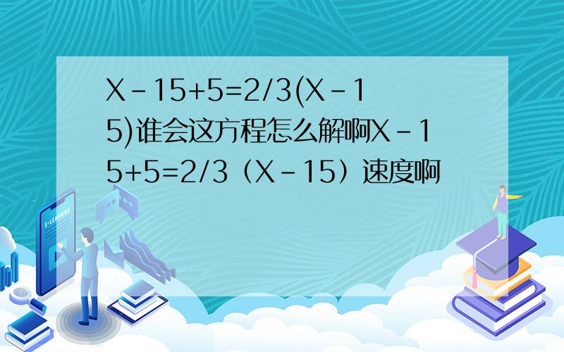 X-15+5=2/3(X-15)谁会这方程怎么解啊X-15+5=2/3（X-15）速度啊
