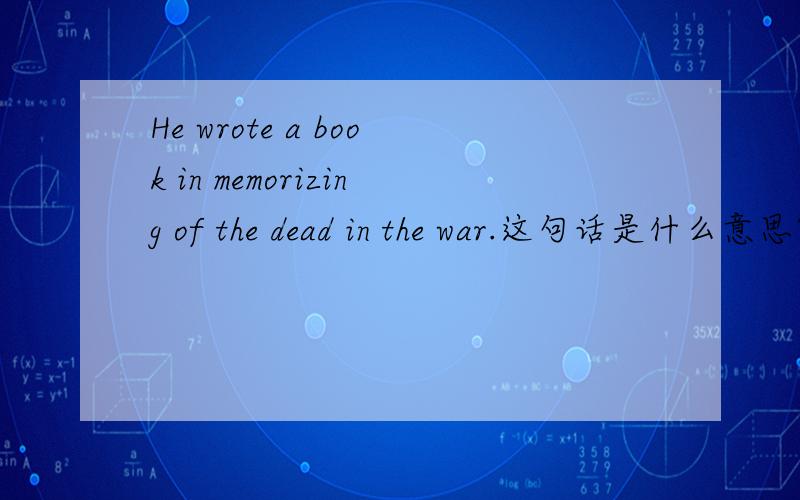 He wrote a book in memorizing of the dead in the war.这句话是什么意思?