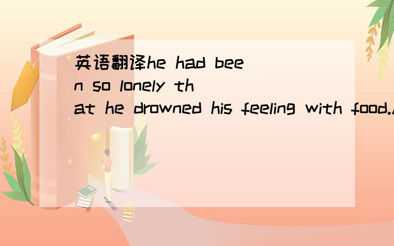 英语翻译he had been so lonely that he drowned his feeling with food.As a result,he had put on a lot of weight (增重),