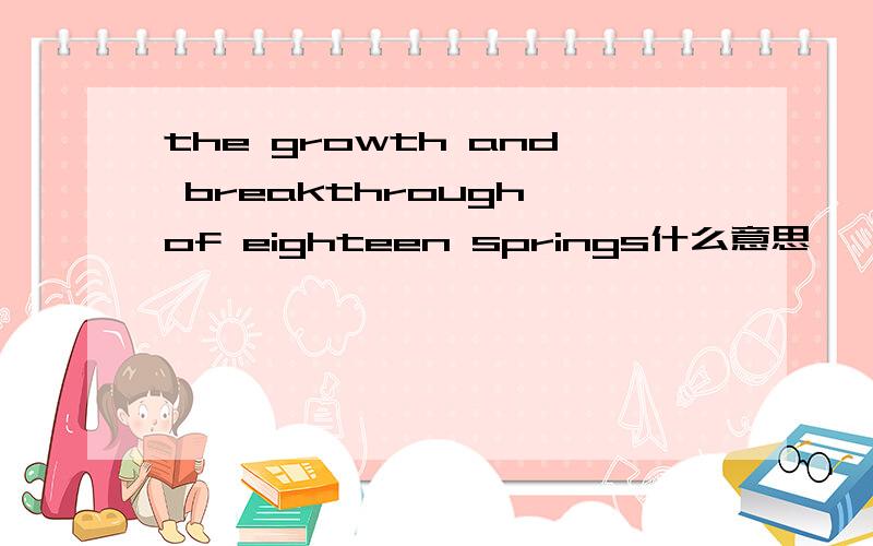 the growth and breakthrough of eighteen springs什么意思