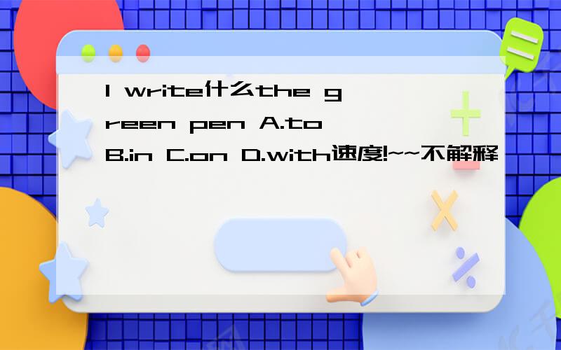 I write什么the green pen A.to B.in C.on D.with速度!~~不解释