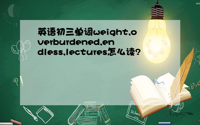 英语初三单词weight,overburdened,endless,lectures怎么读?