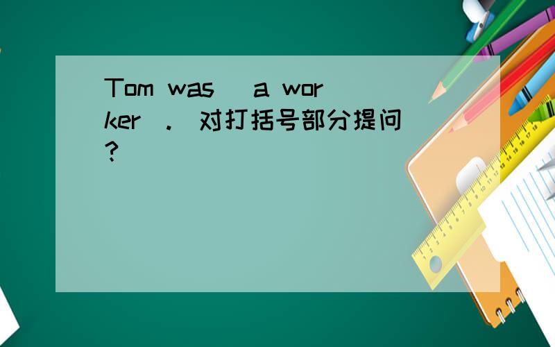 Tom was (a worker).(对打括号部分提问?