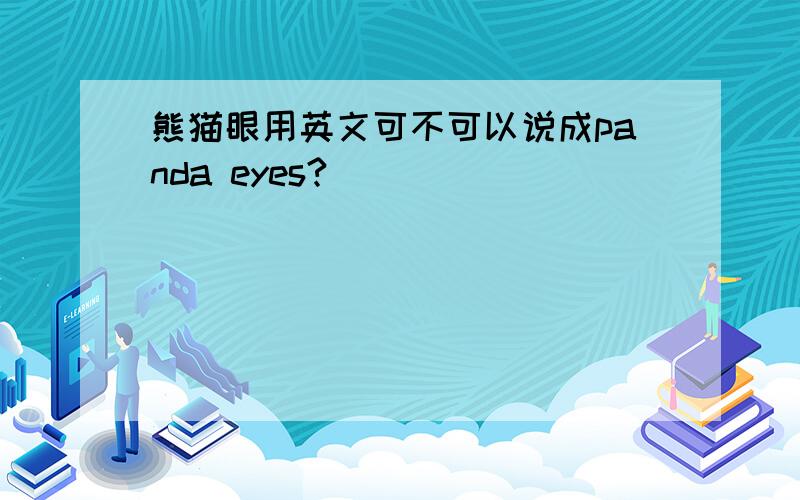 熊猫眼用英文可不可以说成panda eyes?