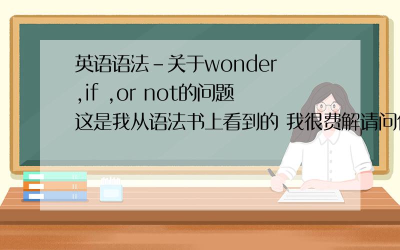 英语语法-关于wonder ,if ,or not的问题这是我从语法书上看到的 我很费解请问什么时候加or not什么时候不加呢?