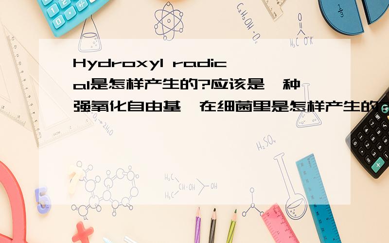 Hydroxyl radical是怎样产生的?应该是一种强氧化自由基,在细菌里是怎样产生的?我看过一篇cell的文章讲的是通过TCA循环和电子链的传递产生O2-,最后诱导芬顿反应,从而产生这种强氧化自由基.问