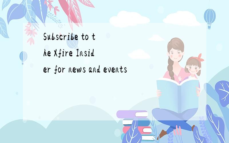 Subscribe to the Xfire Insider for news and events