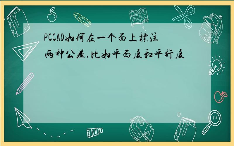 PCCAD如何在一个面上标注两种公差,比如平面度和平行度
