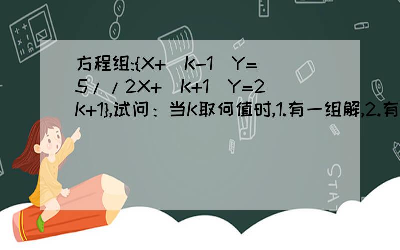 方程组:{X+(K-1)Y=5//2X+(K+1)Y=2K+1},试问：当K取何值时,1.有一组解,2.有无数组解,3.无解.