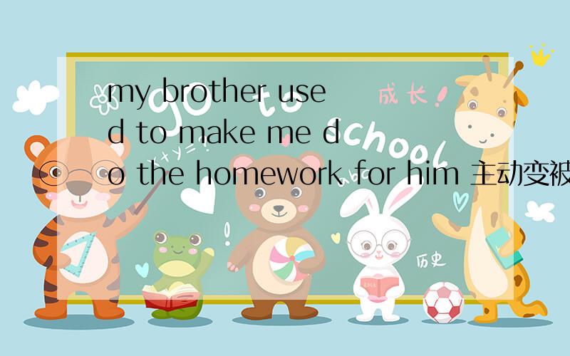 my brother used to make me do the homework for him 主动变被动 I used to ____ ____ ____ ____ the homework by my brother