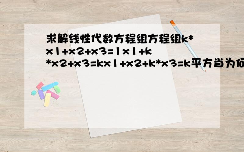 求解线性代数方程组方程组k*x1+x2+x3=1x1+k*x2+x3=kx1+x2+k*x3=k平方当为何值时有唯一解?有无穷多个解?