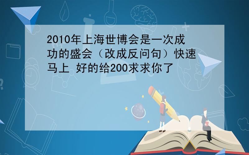 2010年上海世博会是一次成功的盛会（改成反问句）快速 马上 好的给200求求你了