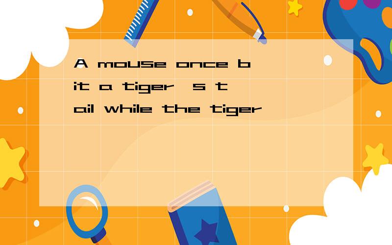 A mouse once bit a tiger's tail while the tiger