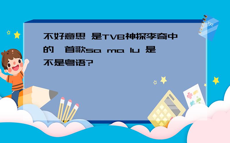 不好意思 是TVB神探李奇中的一首歌sa ma lu 是不是粤语?