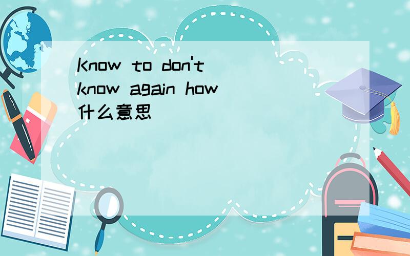 Know to don't know again how什么意思