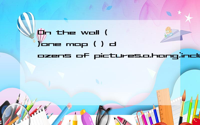 On the wall ( )one map ( ) dozens of pictures.a.hang;including b.are hung;togetherc.is hanged;with d.is hanging;as well as正确答案是：