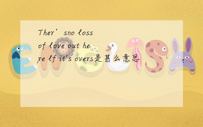 Ther’sno loss of love out here lf it's overs是甚么意思