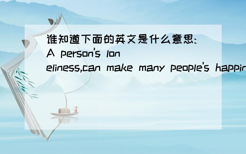 谁知道下面的英文是什么意思:A person's loneliness,can make many people's happiness .