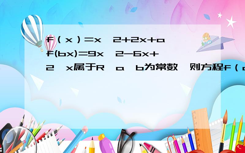 f（x）=x^2+2x+a,f(bx)=9x^2-6x+2,x属于R,a,b为常数,则方程f（ax+b）=0的解集为?