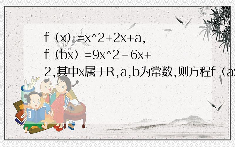 f（x）=x^2+2x+a,f（bx）=9x^2-6x+2,其中x属于R,a,b为常数,则方程f（ax+b）=0的解集.
