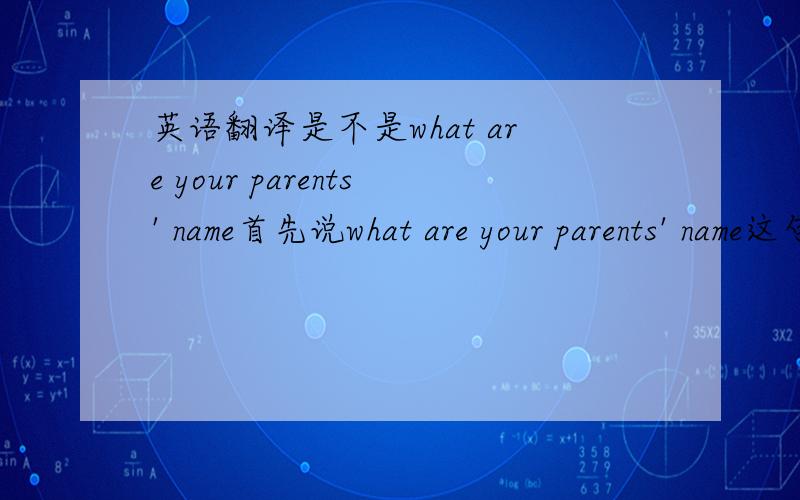 英语翻译是不是what are your parents' name首先说what are your parents' name这句话是对的还是错滴