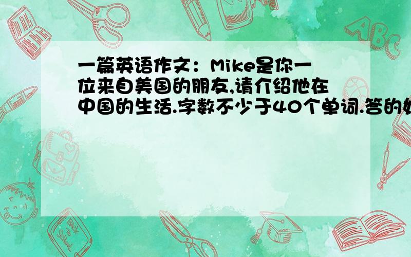 一篇英语作文：Mike是你一位来自美国的朋友,请介绍他在中国的生活.字数不少于40个单词.答的好追加分.