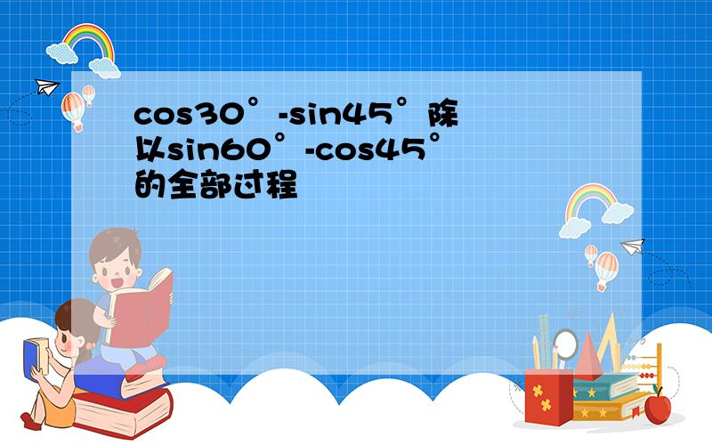 cos30°-sin45°除以sin60°-cos45°的全部过程