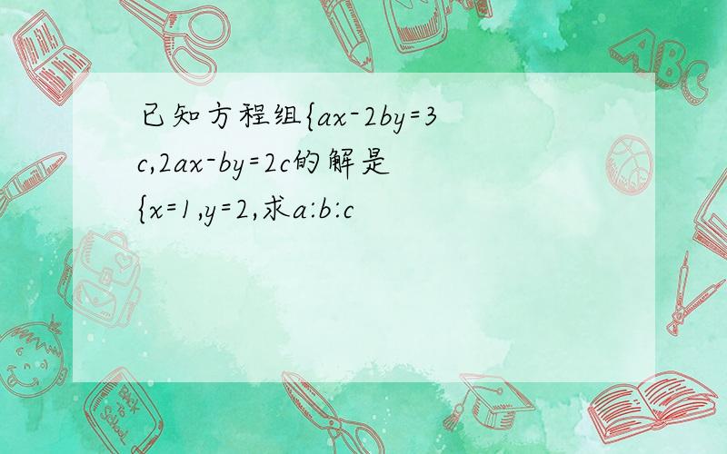 已知方程组{ax-2by=3c,2ax-by=2c的解是{x=1,y=2,求a:b:c