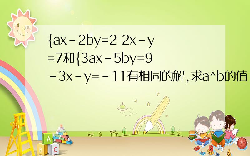 {ax-2by=2 2x-y=7和{3ax-5by=9 -3x-y=-11有相同的解,求a^b的值