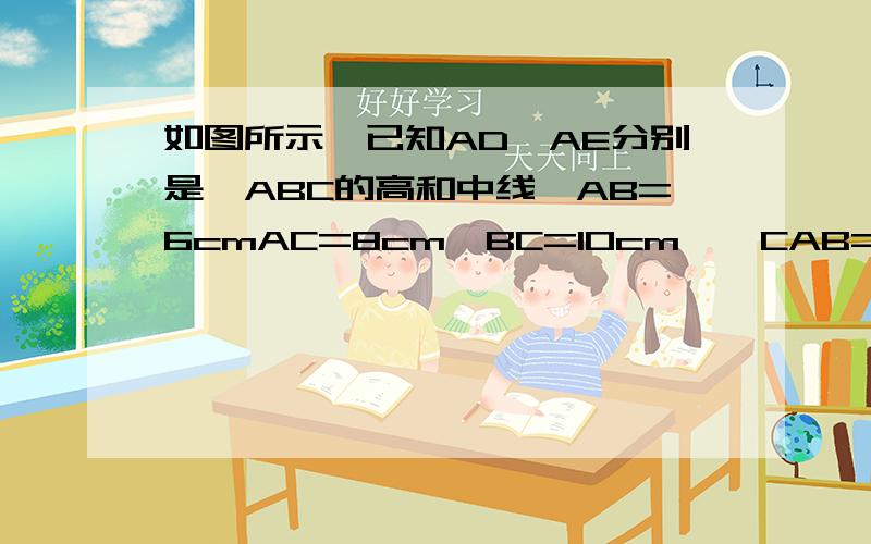 如图所示,已知AD、AE分别是△ABC的高和中线,AB=6cmAC=8cm,BC=10cm,∠CAB=90° 求：（1）AD的长（2）△ABC的面积（3）△ACE和△ABE的周长差