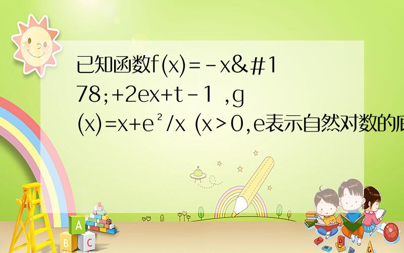 已知函数f(x)=-x²+2ex+t-1 ,g(x)=x+e²/x (x＞0,e表示自然对数的底数）（1）若g(x)=m有零点,求M的取值范围（2）确定t的取值范围,使得g(x)-f(x)=0 有两个不相同的实根.回答问题的时候最好附上函数