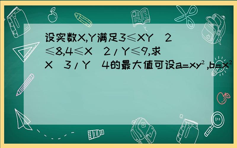 设实数X,Y满足3≤XY^2≤8,4≤X^2/Y≤9,求X^3/Y^4的最大值可设a=xy²,b=x²/y.由此可知：(x³)/(y^4)=b²/a由题设可得：①3≦a≦8.∴1/8≦1/a≦1/3.②4≦b≦9.∴16≦b²≦81.两式相乘,可得：2≦b