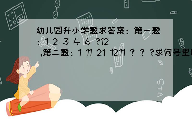 幼儿园升小学题求答案：第一题：1 2 3 4 6 ?12 ,第二题：1 11 21 1211 ? ? ?求问号里数字规律为多少