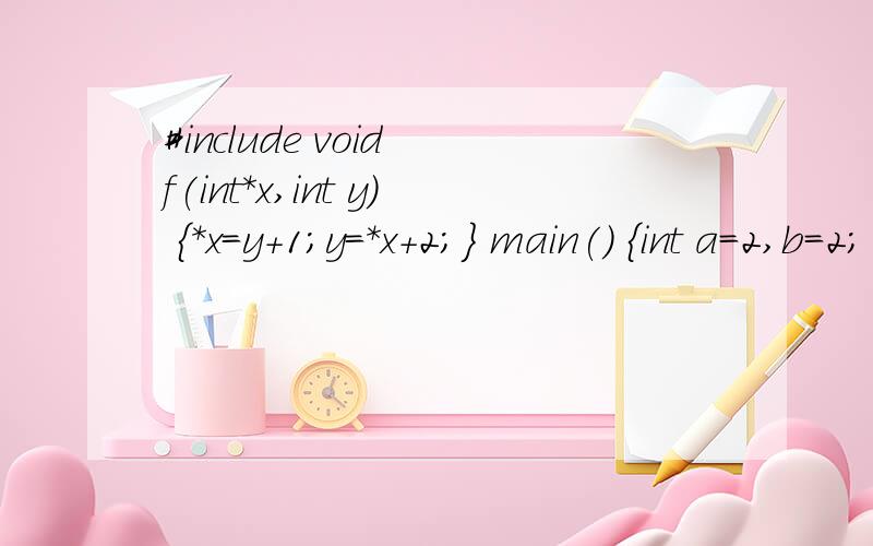 #include void f(int*x,int y) {*x=y+1;y=*x+2;} main() {int a=2,b=2; f(&a,b); printf(